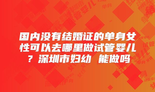 国内没有结婚证的单身女性可以去哪里做试管婴儿？深圳市妇幼 能做吗