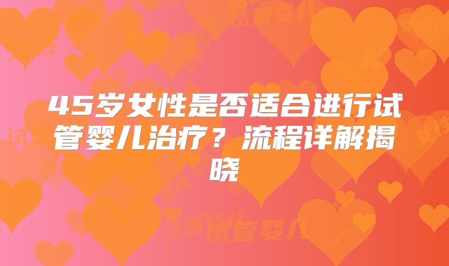 45岁女性是否适合进行试管婴儿治疗？流程详解揭晓