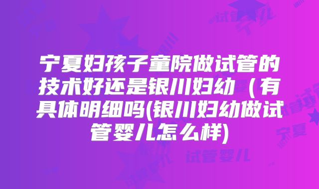 宁夏妇孩子童院做试管的技术好还是银川妇幼(有具体明细吗(银川妇幼做试管婴儿怎么样)