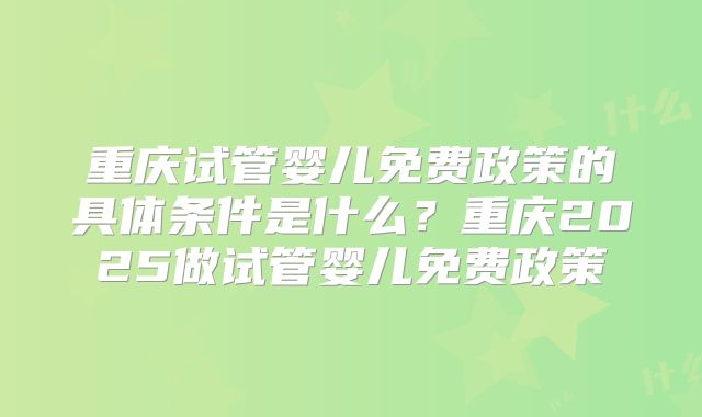 重庆试管婴儿免费政策的具体条件是什么?重庆2025做试管婴儿免费政策