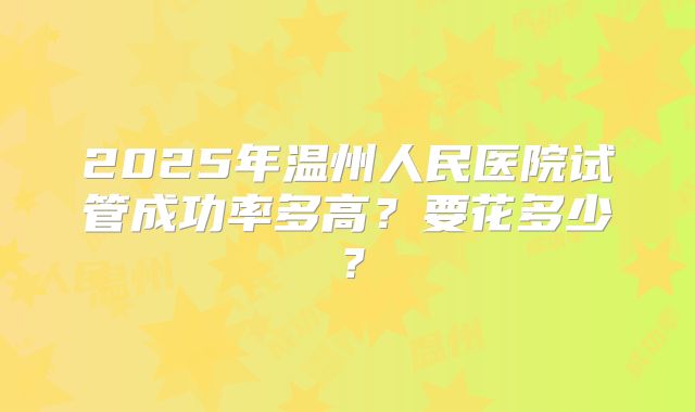2025年温州人民医院试管成功率多高？要花多少？