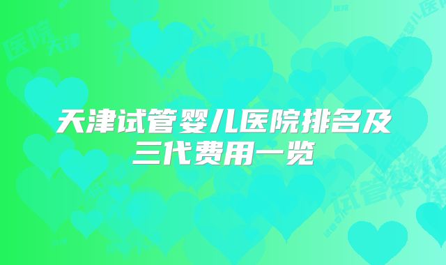 天津试管婴儿医院排名及三代费用一览