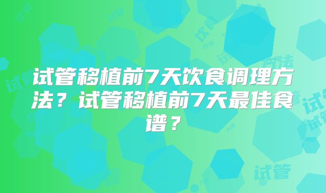 试管移植前7天饮食调理方法？试管移植前7天最佳食谱？