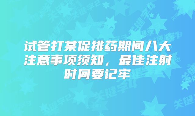 试管打某促排药期间八大注意事项须知，最佳注射时间要记牢