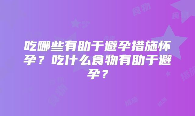 吃哪些有助于避孕措施怀孕?吃什么食物有助于避孕?