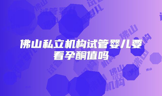 佛山私立机构试管婴儿要看孕酮值吗