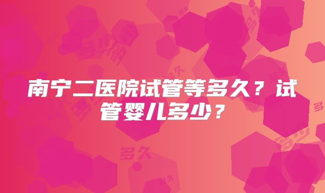 南宁二医院试管等多久?试管婴儿多少?