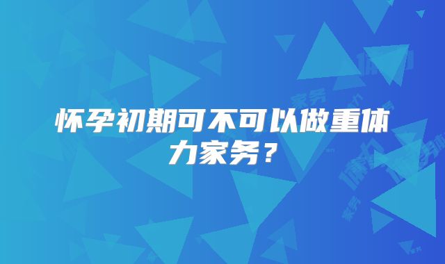 怀孕初期可不可以做重体力家务?