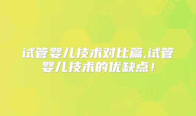 试管婴儿技术对比篇,试管婴儿技术的优缺点！