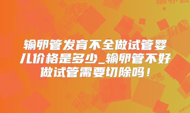 输卵管发育不全做试管婴儿价格是多少_输卵管不好做试管需要切除吗！