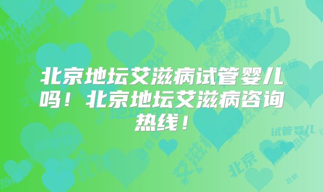 北京地坛艾滋病试管婴儿吗!北京地坛艾滋病咨询热线!