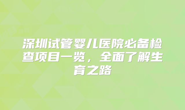 深圳试管婴儿医院必备检查项目一览，全面了解生育之路