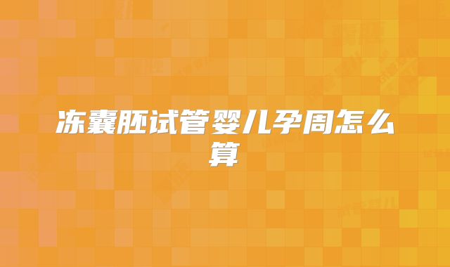 冻囊胚试管婴儿孕周怎么算