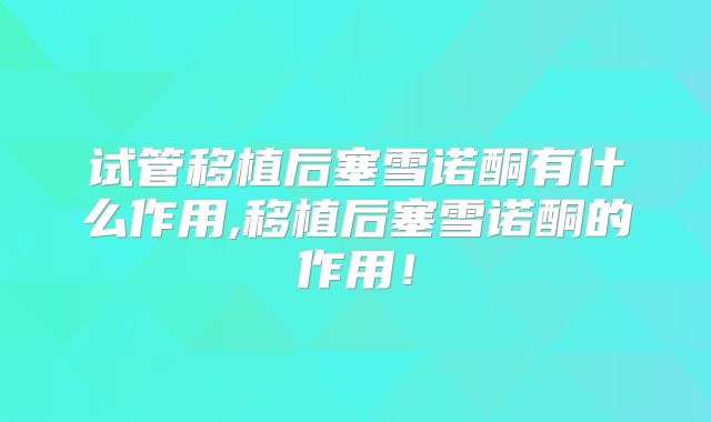 试管移植后塞雪诺酮有什么作用,移植后塞雪诺酮的作用！