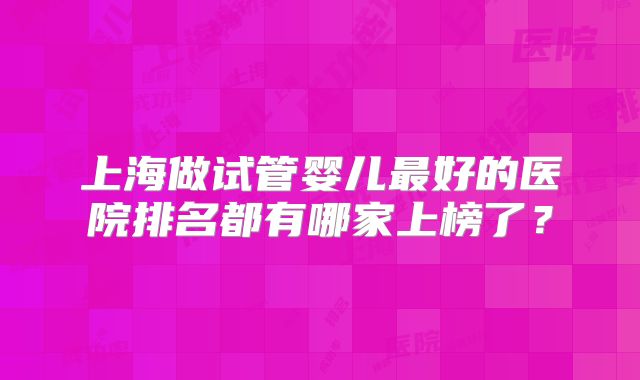 上海做试管婴儿最好的医院排名都有哪家上榜了？
