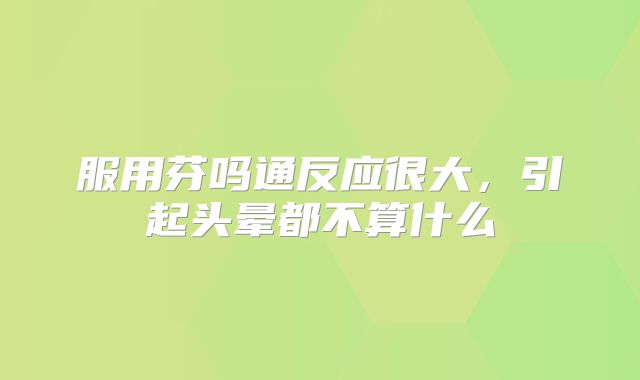 服用芬吗通反应很大,引起头晕都不算什么