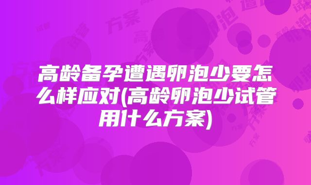 高龄备孕遭遇卵泡少要怎么样应对(高龄卵泡少试管用什么方案)