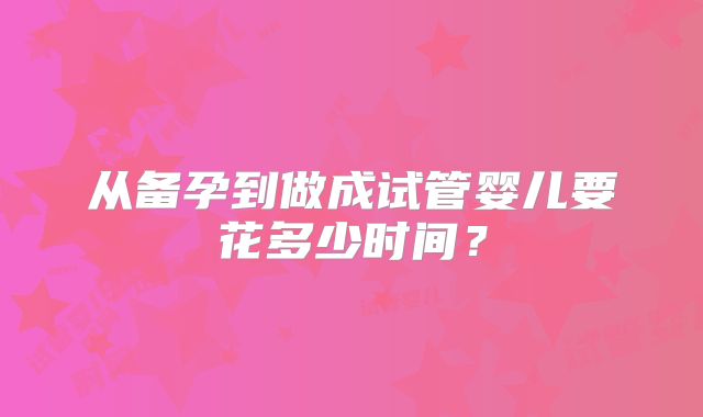 从备孕到做成试管婴儿要花多少时间?