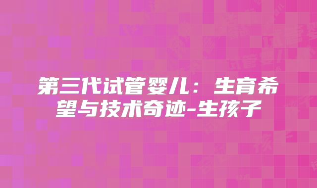 第三代试管婴儿:生育希望与技术奇迹-生孩子