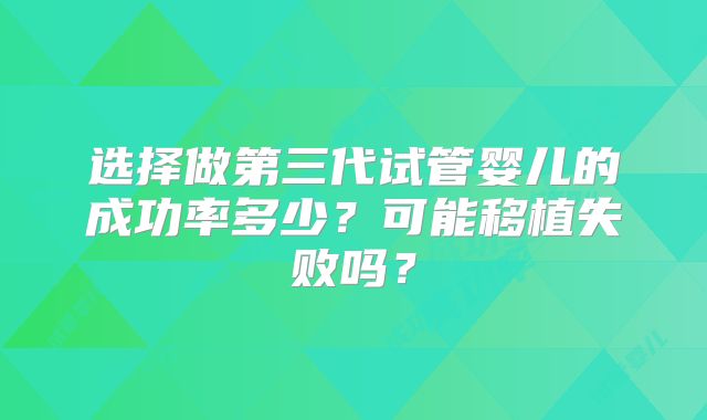 选择做第三代试管婴儿的成功率多少?可能移植失败吗?