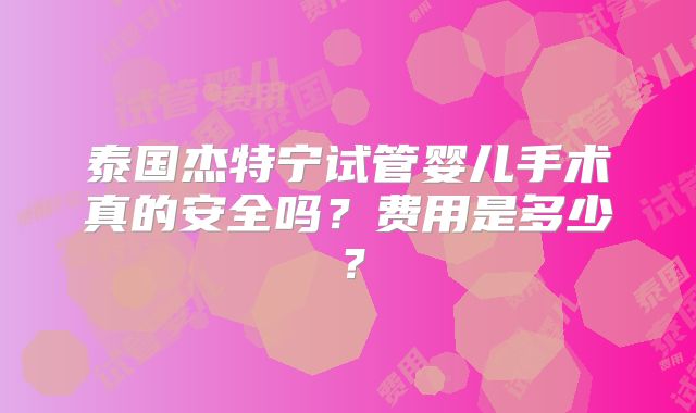 泰国杰特宁试管婴儿手术真的安全吗？费用是多少？