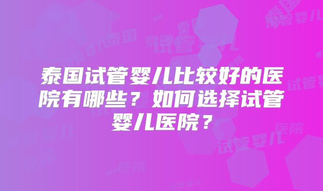 泰国试管婴儿比较好的医院有哪些?如何选择试管婴儿医院?