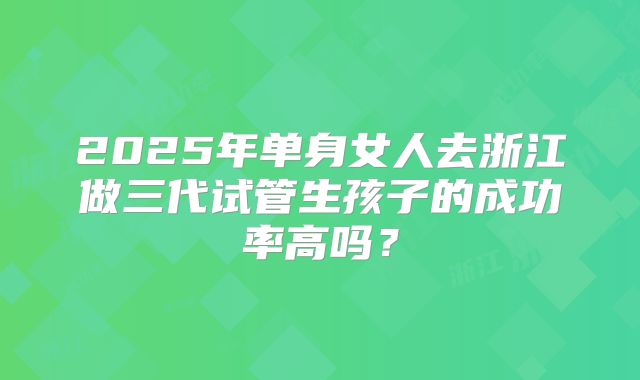 2025年单身女人去浙江做三代试管生孩子的成功率高吗？