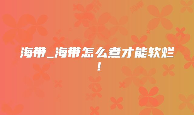 海带_海带怎么煮才能软烂！