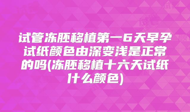 试管冻胚移植第一6天早孕试纸颜色由深变浅是正常的吗(冻胚移植十六天试纸什么颜色)