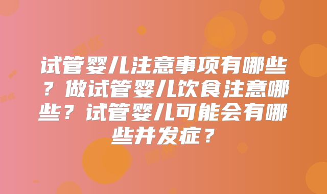试管婴儿注意事项有哪些？做试管婴儿饮食注意哪些？试管婴儿可能会有哪些并发症？