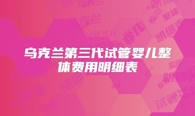 乌克兰第三代试管婴儿整体费用明细表