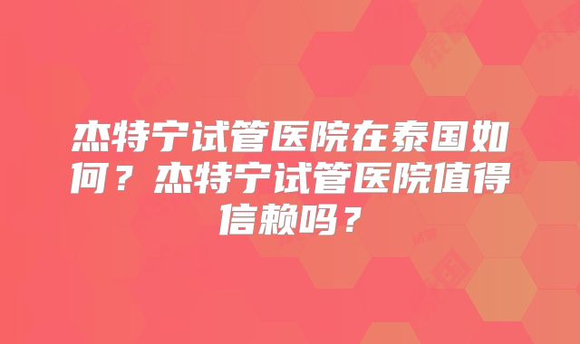 杰特宁试管医院在泰国如何?杰特宁试管医院值得信赖吗?
