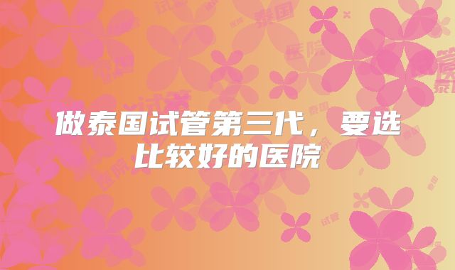 做泰国试管第三代，要选比较好的医院
