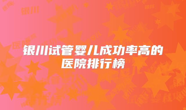 银川试管婴儿成功率高的医院排行榜