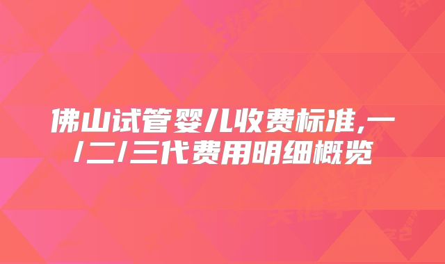 佛山试管婴儿收费标准,一/二/三代费用明细概览