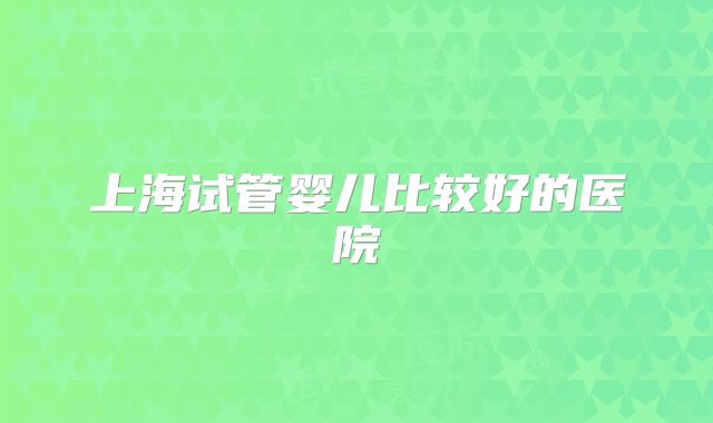 上海试管婴儿比较好的医院