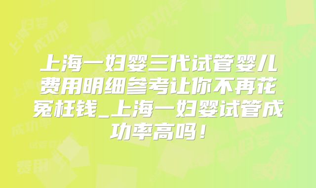 上海一妇婴三代试管婴儿费用明细参考让你不再花冤枉钱_上海一妇婴试管成功率高吗！