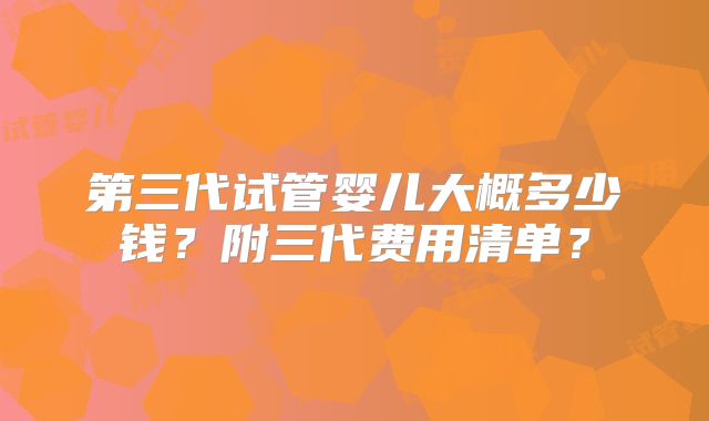 第三代试管婴儿大概多少钱？附三代费用清单？
