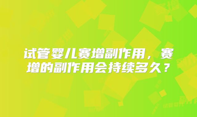 试管婴儿赛增副作用，赛增的副作用会持续多久？