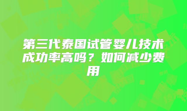 第三代泰国试管婴儿技术成功率高吗？如何减少费用