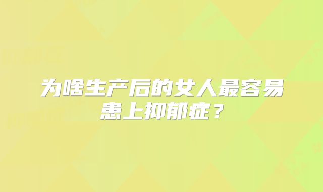 为啥生产后的女人最容易患上抑郁症？