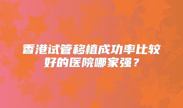 香港试管移植成功率比较好的医院哪家强？