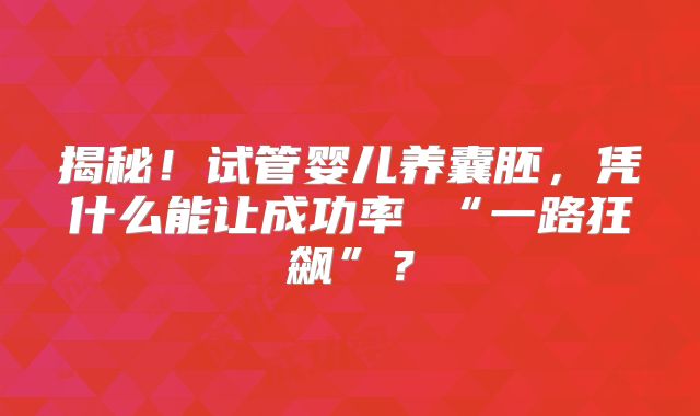 揭秘!试管婴儿养囊胚,凭什么能让成功率 “一路狂飙”?