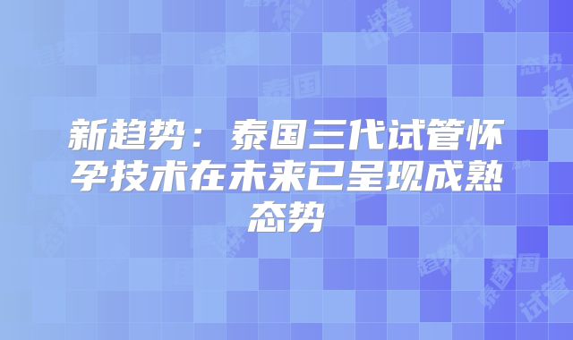 新趋势：泰国三代试管怀孕技术在未来已呈现成熟态势