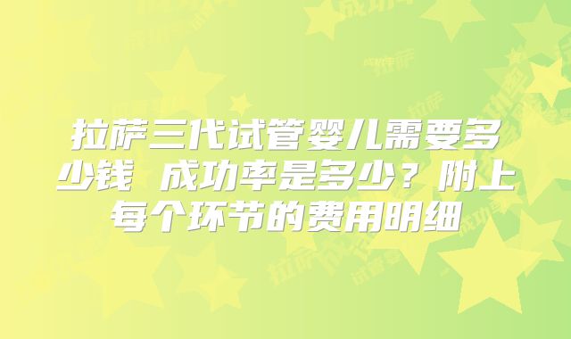 拉萨三代试管婴儿需要多少钱 成功率是多少?附上每个环节的费用明细