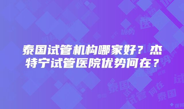 泰国试管机构哪家好？杰特宁试管医院优势何在？