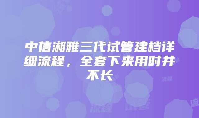 中信湘雅三代试管建档详细流程，全套下来用时并不长