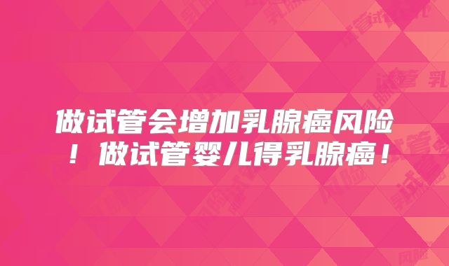 做试管会增加乳腺癌风险!做试管婴儿得乳腺癌!