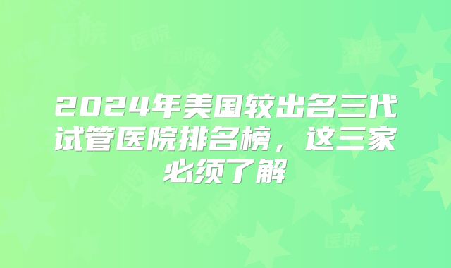 2024年美国较出名三代试管医院排名榜，这三家必须了解