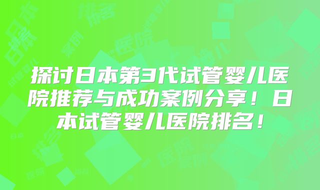 探讨日本第3代试管婴儿医院推荐与成功案例分享！日本试管婴儿医院排名！
